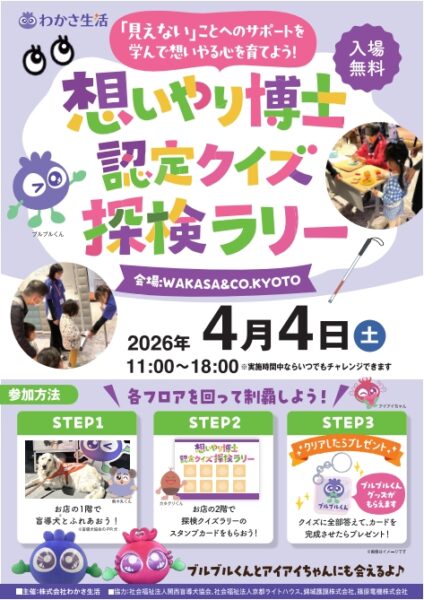 わかさ生活 想いやり博士認定クイズ探検ラリー 会場　WAKASA&CO. KYOTO 2026年4月4日土曜　11時～18時 「見えない」ことへのサポートを学んで想いやる心を育てよう！ 入場無料 各フロアを回って制覇しよう！ ブルブルくんとアイアイちゃんにも会えるよ♪